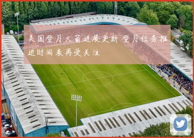 美国登月火箭进展更新 登月任务推进时间表再受关注