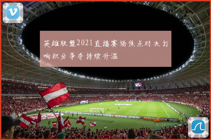 英雄联盟2021直播赛场焦点对决打响积分争夺持续升温