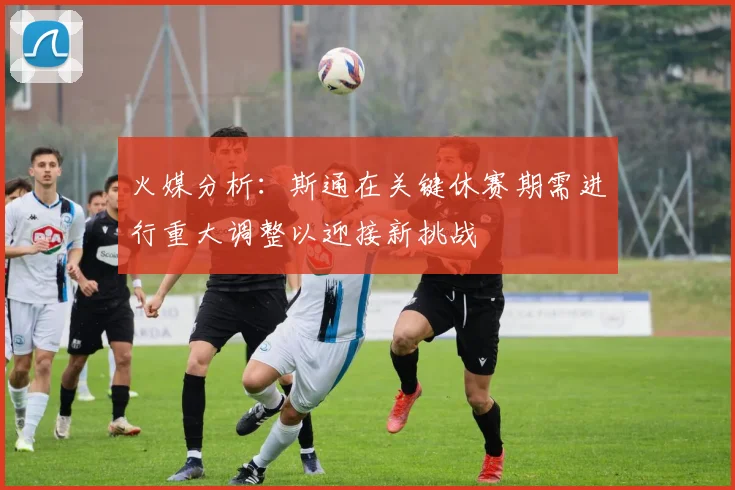火媒分析：斯通在关键休赛期需进行重大调整以迎接新挑战
