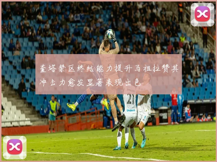 奎塔禁区终结能力提升马祖拉赞其冲击力愈发显著表现出色