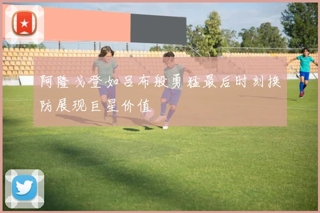 阿隆戈登如吕布般勇猛最后时刻换防展现巨星价值