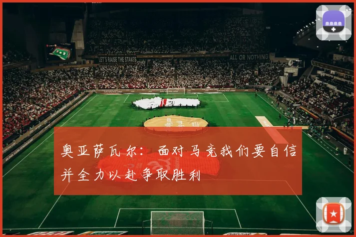 奥亚萨瓦尔：面对马竞我们要自信并全力以赴争取胜利