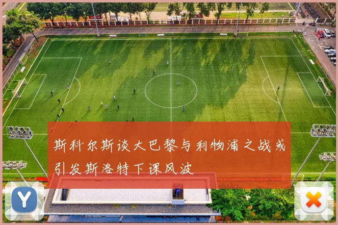 斯科尔斯谈大巴黎与利物浦之战或引发斯洛特下课风波