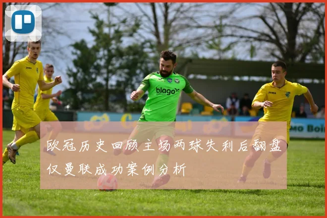 欧冠历史回顾主场两球失利后翻盘仅曼联成功案例分析