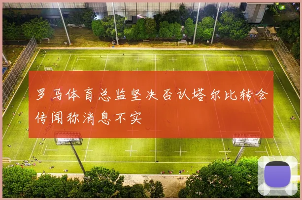罗马体育总监坚决否认塔尔比转会传闻称消息不实