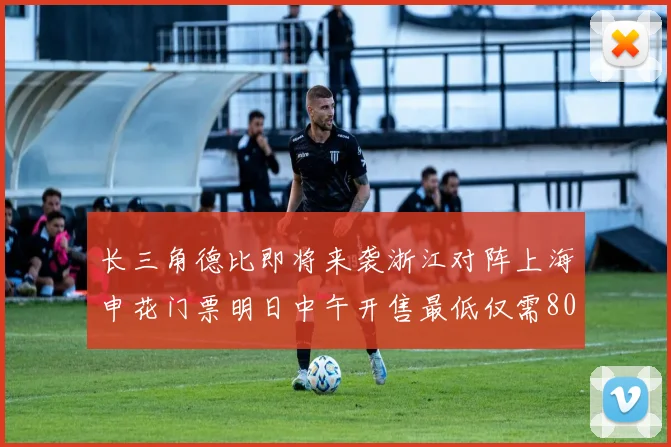 长三角德比即将来袭浙江对阵上海申花门票明日中午开售最低仅需80元
