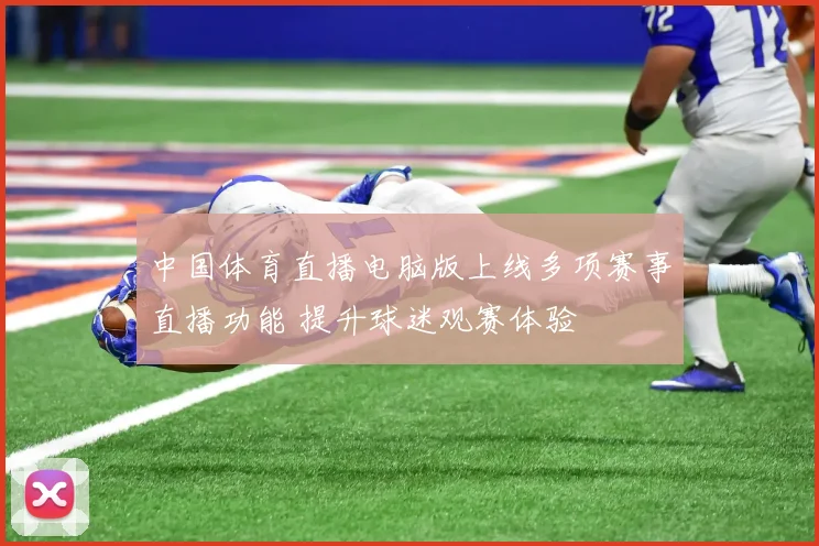 中国体育直播电脑版上线多项赛事直播功能 提升球迷观赛体验
