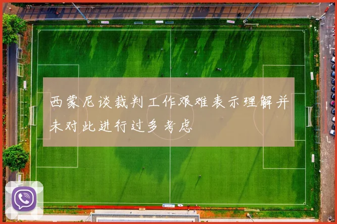 西蒙尼谈裁判工作艰难表示理解并未对此进行过多考虑
