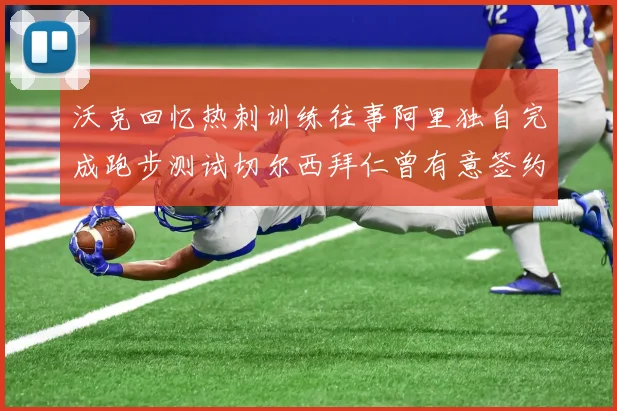 沃克回忆热刺训练往事阿里独自完成跑步测试切尔西拜仁曾有意签约我