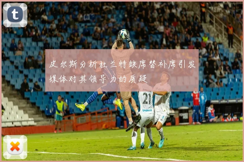 皮尔斯分析杜兰特缺席替补席引发媒体对其领导力的质疑