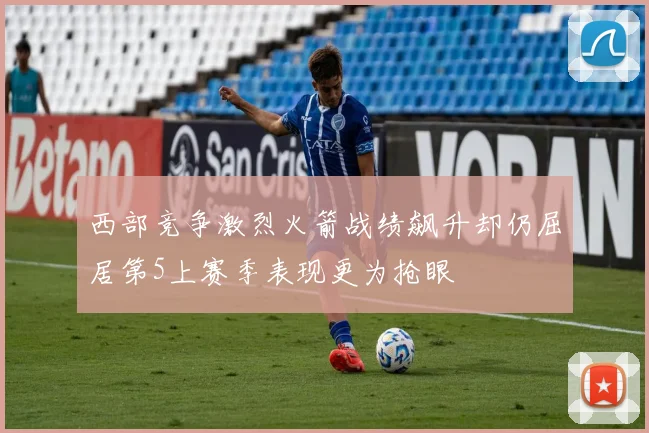 西部竞争激烈火箭战绩飙升却仍屈居第5上赛季表现更为抢眼