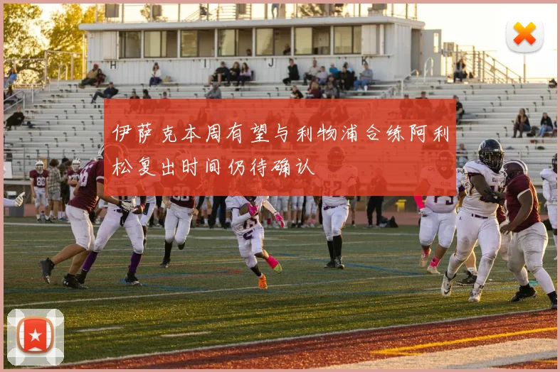 伊萨克本周有望与利物浦合练阿利松复出时间仍待确认